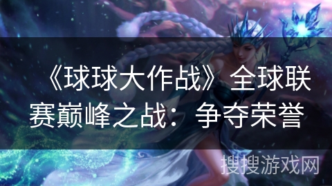 《球球大作战》全球联赛巅峰之战：争夺荣誉