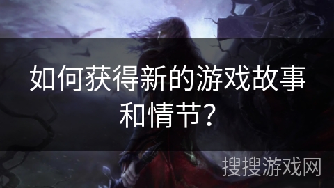 如何获得新的游戏故事和情节？