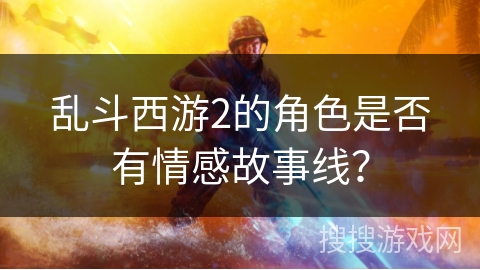 乱斗西游2的角色是否有情感故事线？