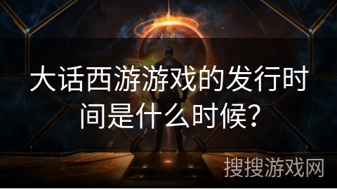 大话西游游戏的发行时间是什么时候？