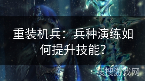 重装机兵：兵种演练如何提升技能？