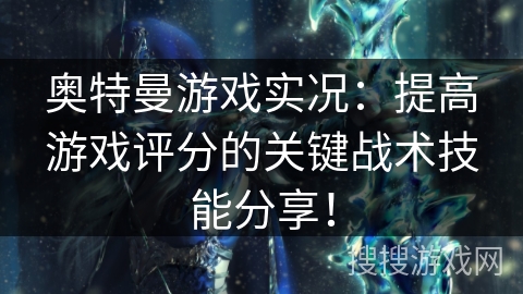 奥特曼游戏实况：提高游戏评分的关键战术技能分享！