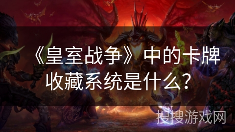《皇室战争》中的卡牌收藏系统是什么？