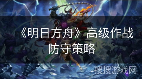 《明日方舟》高级作战防守策略