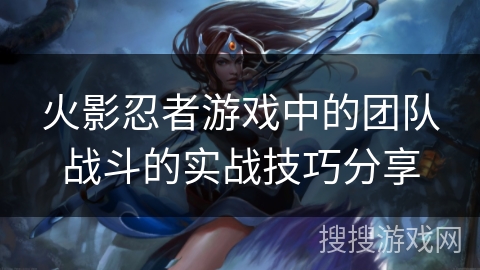 火影忍者游戏中的团队战斗的实战技巧分享