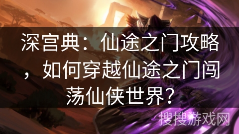 深宫典：仙途之门攻略，如何穿越仙途之门闯荡仙侠世界？