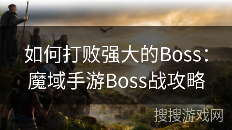 如何打败强大的Boss：魔域手游Boss战攻略