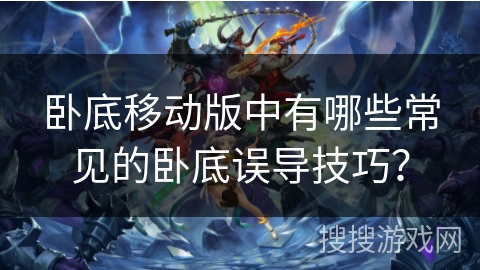 卧底移动版中有哪些常见的卧底误导技巧? 卧底移动版中有哪些常见的卧底误导技巧?