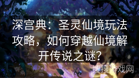 深宫典：圣灵仙境玩法攻略，如何穿越仙境解开传说之谜？