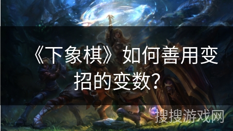 《下象棋》如何善用变招的变数？
