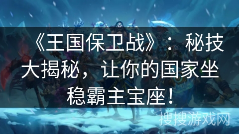 《王国保卫战》：秘技大揭秘，让你的国家坐稳霸主宝座！