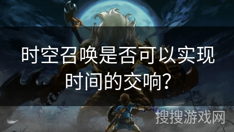 时空召唤是否可以实现时间的交响？