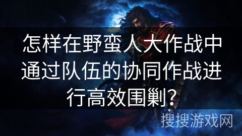 怎样在野蛮人大作战中通过队伍的协同作战进行高效围剿？