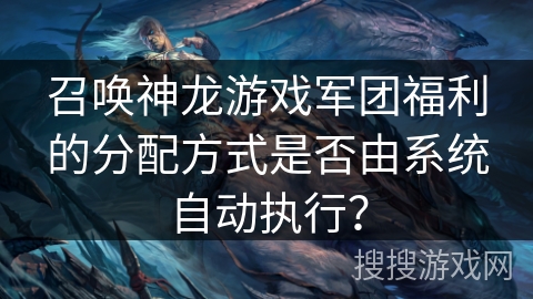 召唤神龙游戏军团福利的分配方式是否由系统自动执行？