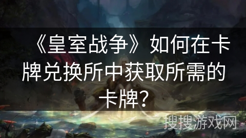 《皇室战争》如何在卡牌兑换所中获取所需的卡牌？