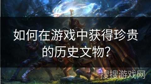 如何在游戏中获得珍贵的历史文物？