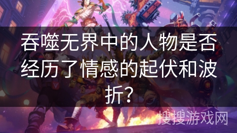 吞噬无界中的人物是否经历了情感的起伏和波折？