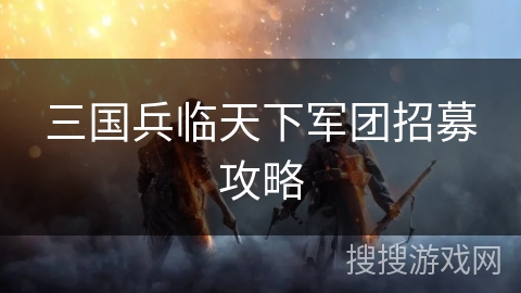 三国兵临天下军团招募攻略