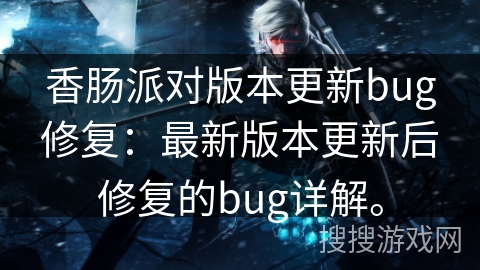 香肠派对版本更新bug修复：最新版本更新后修复的bug详解。