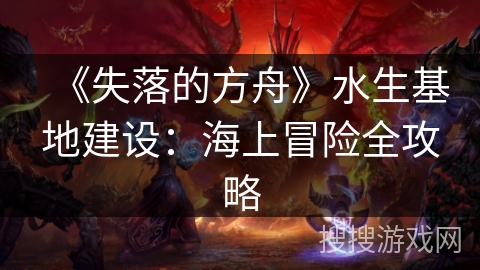 《失落的方舟》水生基地建设：海上冒险全攻略