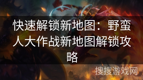 快速解锁新地图：野蛮人大作战新地图解锁攻略