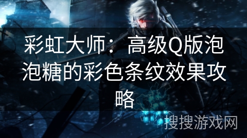 彩虹大师：高级Q版泡泡糖的彩色条纹效果攻略