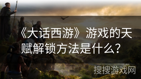 《大话西游》游戏的天赋解锁方法是什么？
