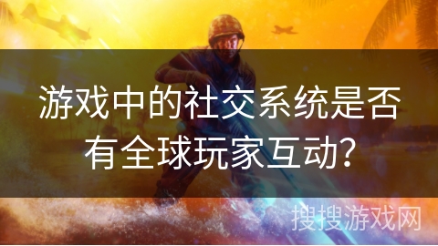 游戏中的社交系统是否有全球玩家互动？
