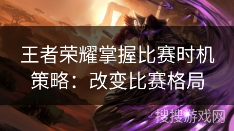 王者荣耀掌握比赛时机策略：改变比赛格局