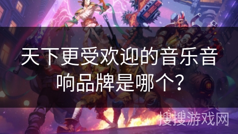 天下更受欢迎的音乐音响品牌是哪个？