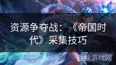 资源争夺战：《帝国时代》采集技巧