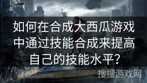 如何在合成大西瓜游戏中通过技能合成来提高自己的技能水平？