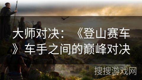 大师对决：《登山赛车》车手之间的巅峰对决