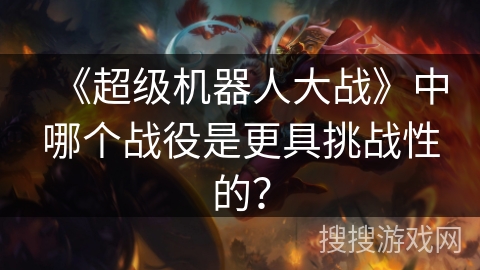 《超级机器人大战》中哪个战役是更具挑战性的？