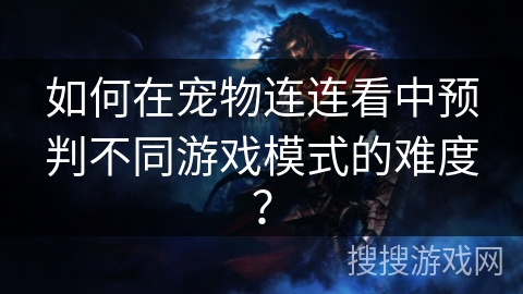 如何在宠物连连看中预判不同游戏模式的难度？