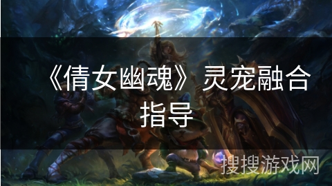 《倩女幽魂》灵宠融合指导