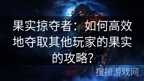 果实掠夺者：如何高效地夺取其他玩家的果实的攻略？