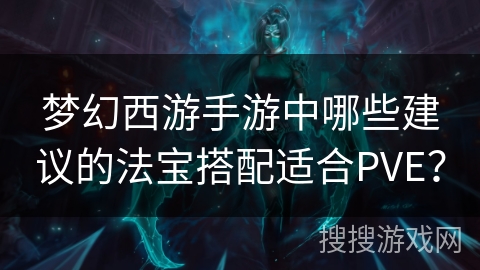 梦幻西游手游中哪些建议的法宝搭配适合PVE？