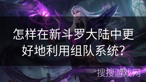 怎样在新斗罗大陆中更好地利用组队系统？