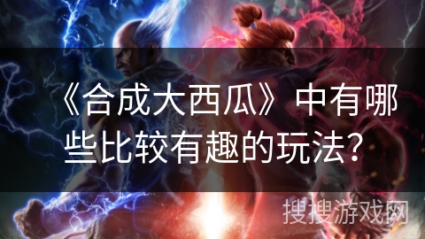 《合成大西瓜》中有哪些比较有趣的玩法？