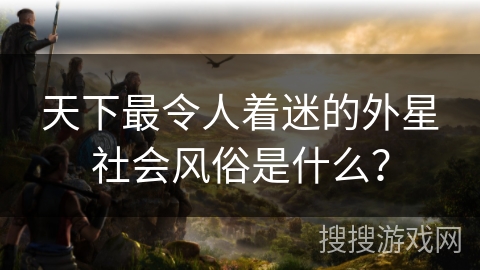 天下最令人着迷的外星社会风俗是什么？