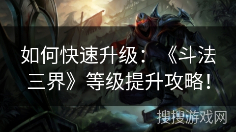 如何快速升级：《斗法三界》等级提升攻略！