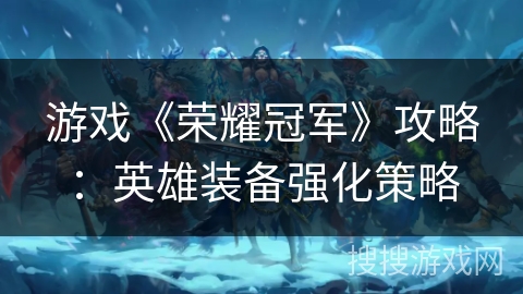 游戏《荣耀冠军》攻略：英雄装备强化策略