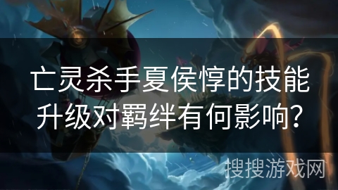 亡灵杀手夏侯惇的技能升级对羁绊有何影响？