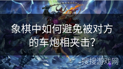 象棋中如何避免被对方的车炮相夹击？