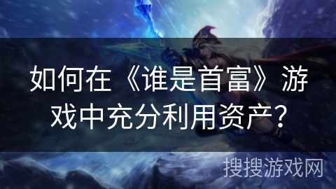 如何在《谁是首富》游戏中充分利用资产？