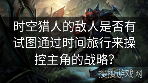 时空猎人的敌人是否有试图通过时间旅行来操控主角的战略？