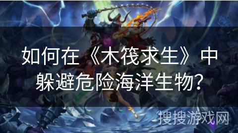 如何在《木筏求生》中躲避危险海洋生物？
