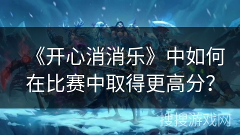 《开心消消乐》中如何在比赛中取得更高分？
