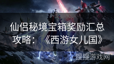 仙侣秘境宝箱奖励汇总攻略：《西游女儿国》